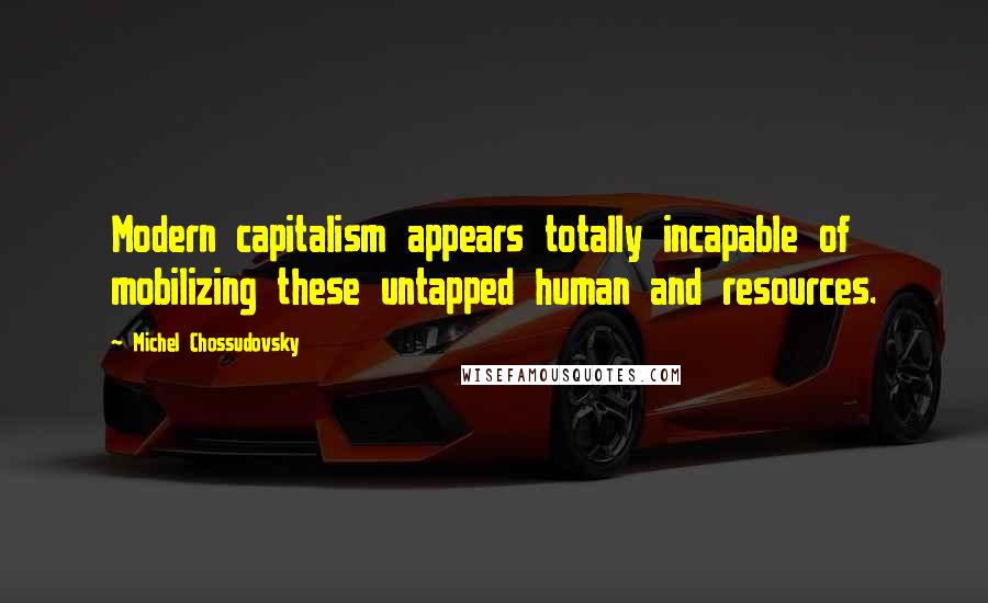 Michel Chossudovsky Quotes: Modern capitalism appears totally incapable of mobilizing these untapped human and resources.