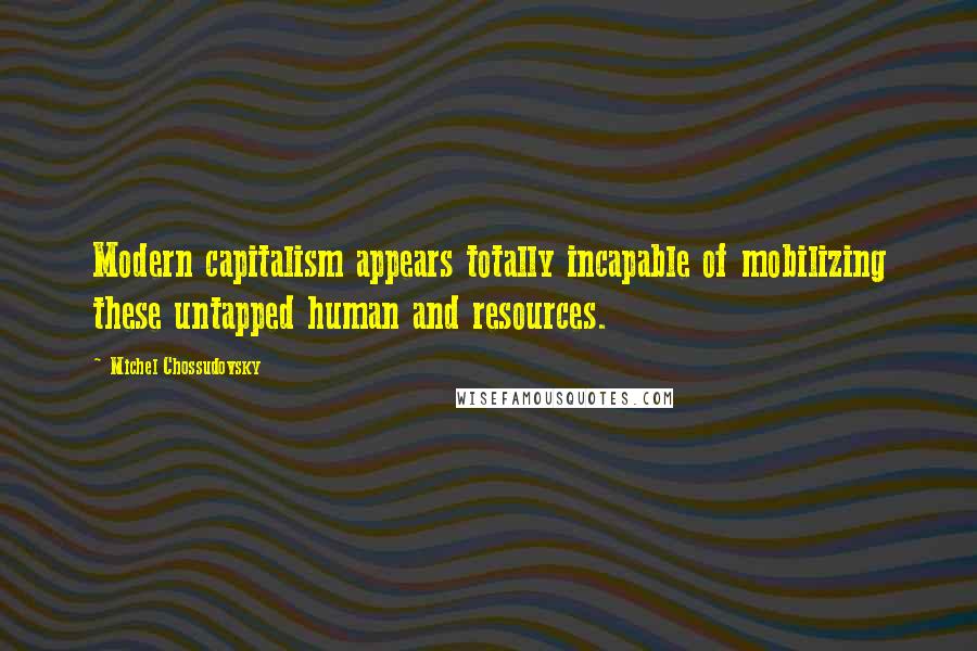 Michel Chossudovsky Quotes: Modern capitalism appears totally incapable of mobilizing these untapped human and resources.