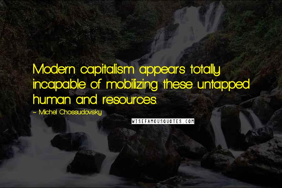 Michel Chossudovsky Quotes: Modern capitalism appears totally incapable of mobilizing these untapped human and resources.