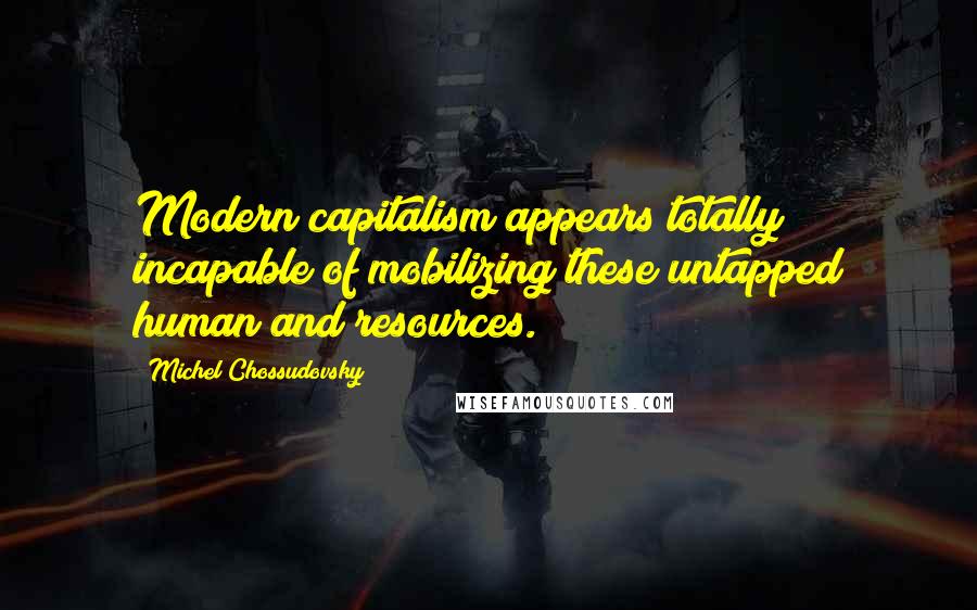 Michel Chossudovsky Quotes: Modern capitalism appears totally incapable of mobilizing these untapped human and resources.