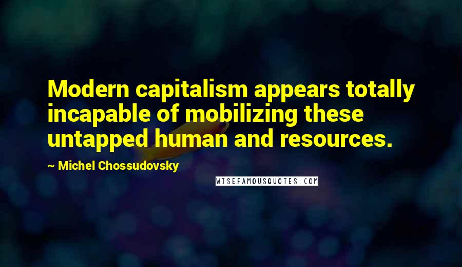 Michel Chossudovsky Quotes: Modern capitalism appears totally incapable of mobilizing these untapped human and resources.