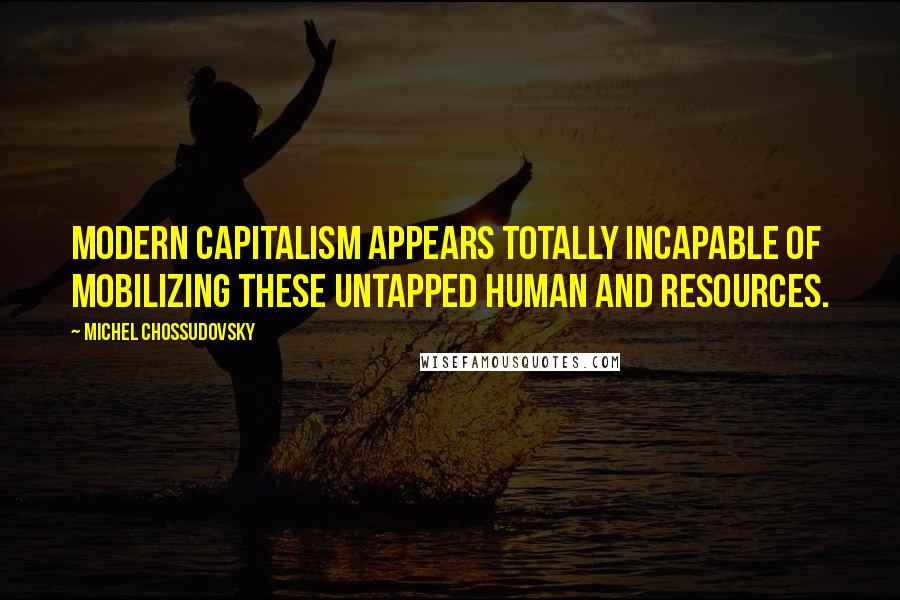 Michel Chossudovsky Quotes: Modern capitalism appears totally incapable of mobilizing these untapped human and resources.