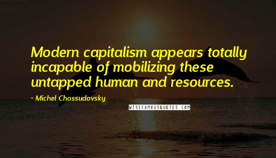 Michel Chossudovsky Quotes: Modern capitalism appears totally incapable of mobilizing these untapped human and resources.