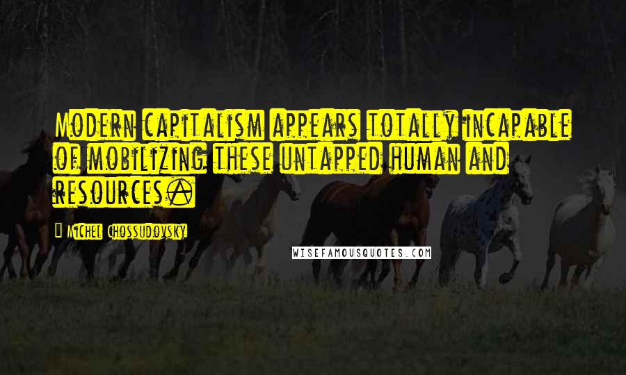 Michel Chossudovsky Quotes: Modern capitalism appears totally incapable of mobilizing these untapped human and resources.