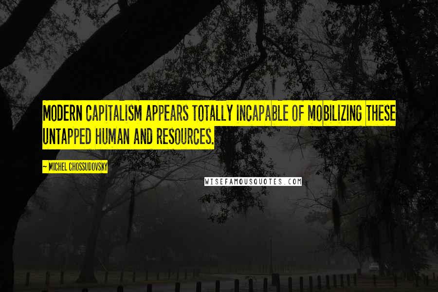 Michel Chossudovsky Quotes: Modern capitalism appears totally incapable of mobilizing these untapped human and resources.