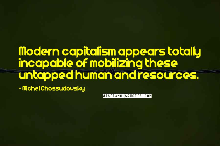 Michel Chossudovsky Quotes: Modern capitalism appears totally incapable of mobilizing these untapped human and resources.