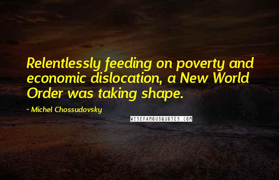 Michel Chossudovsky Quotes: Relentlessly feeding on poverty and economic dislocation, a New World Order was taking shape.
