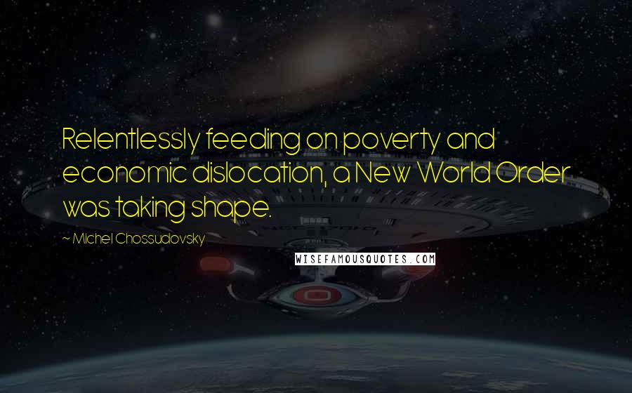 Michel Chossudovsky Quotes: Relentlessly feeding on poverty and economic dislocation, a New World Order was taking shape.