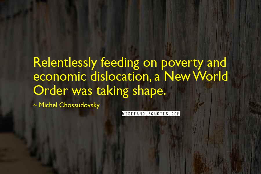 Michel Chossudovsky Quotes: Relentlessly feeding on poverty and economic dislocation, a New World Order was taking shape.