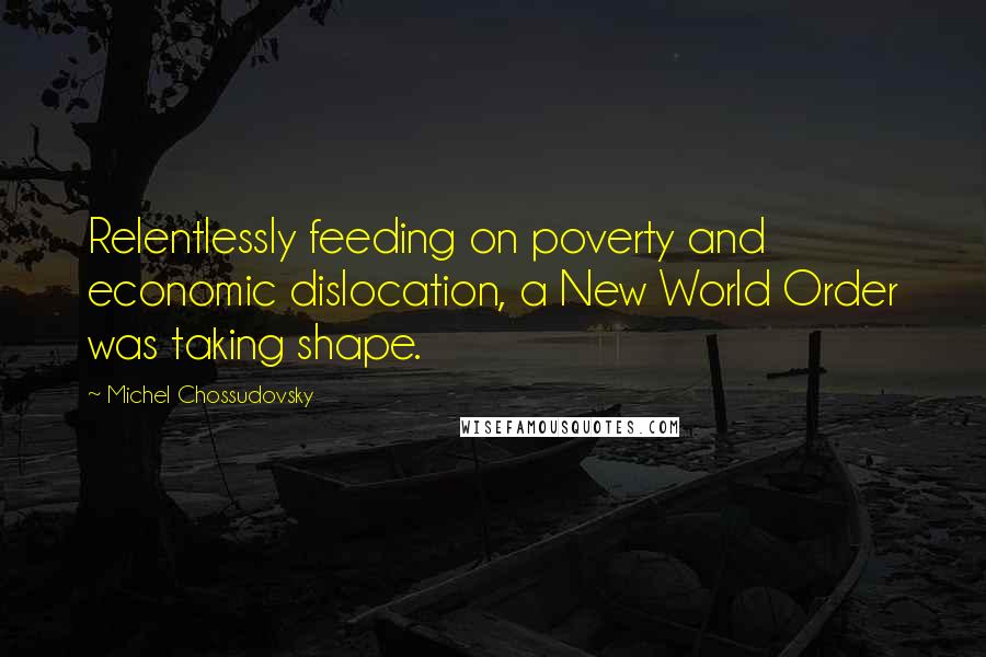 Michel Chossudovsky Quotes: Relentlessly feeding on poverty and economic dislocation, a New World Order was taking shape.