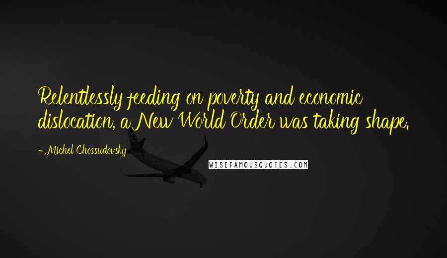 Michel Chossudovsky Quotes: Relentlessly feeding on poverty and economic dislocation, a New World Order was taking shape.