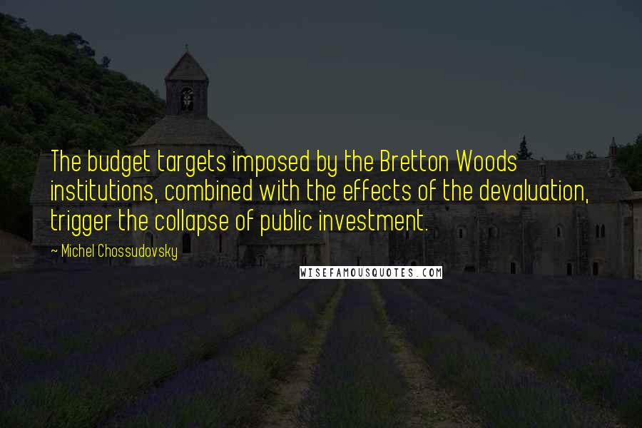 Michel Chossudovsky Quotes: The budget targets imposed by the Bretton Woods institutions, combined with the effects of the devaluation, trigger the collapse of public investment.