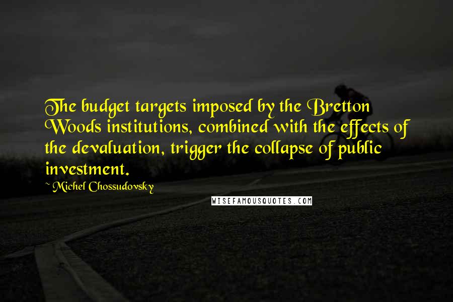 Michel Chossudovsky Quotes: The budget targets imposed by the Bretton Woods institutions, combined with the effects of the devaluation, trigger the collapse of public investment.