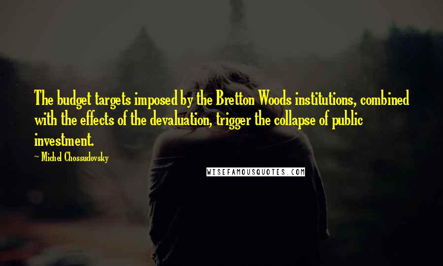 Michel Chossudovsky Quotes: The budget targets imposed by the Bretton Woods institutions, combined with the effects of the devaluation, trigger the collapse of public investment.