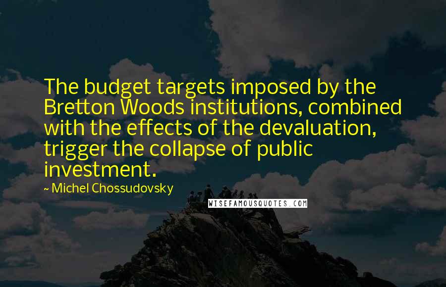 Michel Chossudovsky Quotes: The budget targets imposed by the Bretton Woods institutions, combined with the effects of the devaluation, trigger the collapse of public investment.