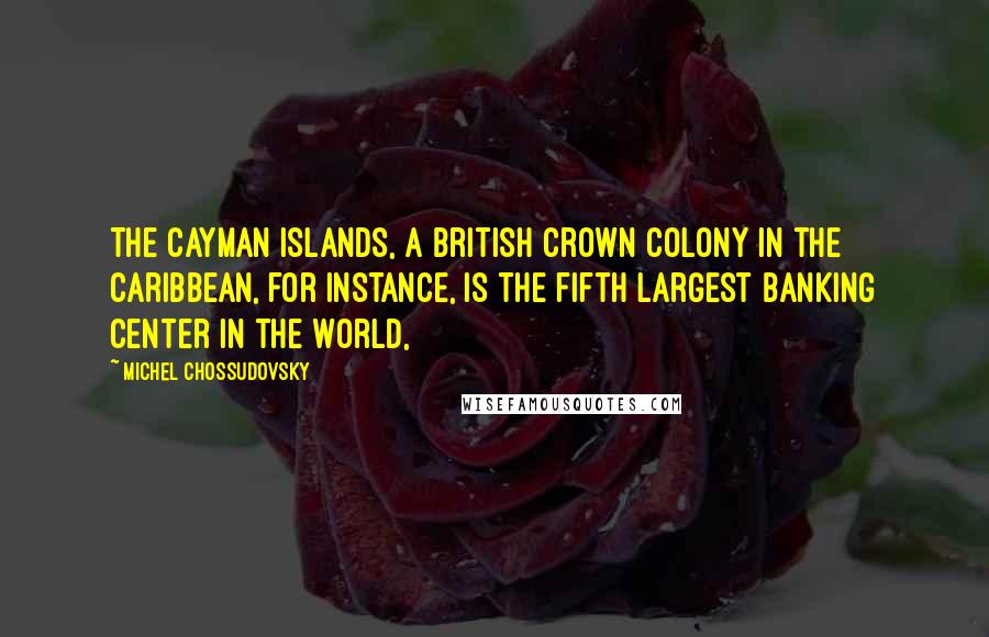 Michel Chossudovsky Quotes: The Cayman Islands, a British Crown colony in the Caribbean, for instance, is the fifth largest banking center in the world,