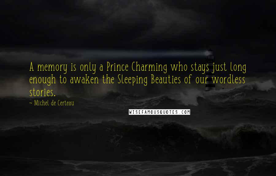 Michel De Certeau Quotes: A memory is only a Prince Charming who stays just long enough to awaken the Sleeping Beauties of our wordless stories.