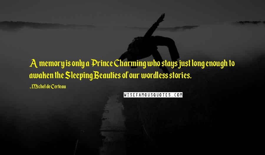 Michel De Certeau Quotes: A memory is only a Prince Charming who stays just long enough to awaken the Sleeping Beauties of our wordless stories.