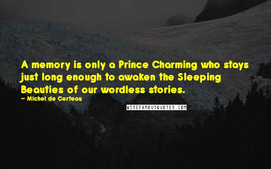 Michel De Certeau Quotes: A memory is only a Prince Charming who stays just long enough to awaken the Sleeping Beauties of our wordless stories.