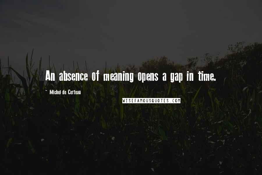 Michel De Certeau Quotes: An absence of meaning opens a gap in time.