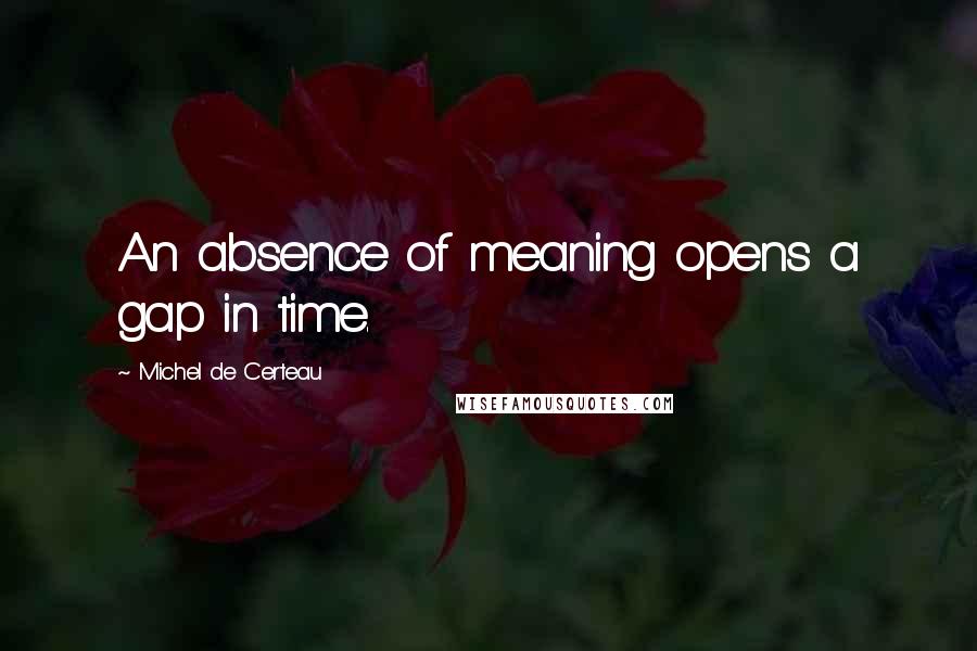 Michel De Certeau Quotes: An absence of meaning opens a gap in time.