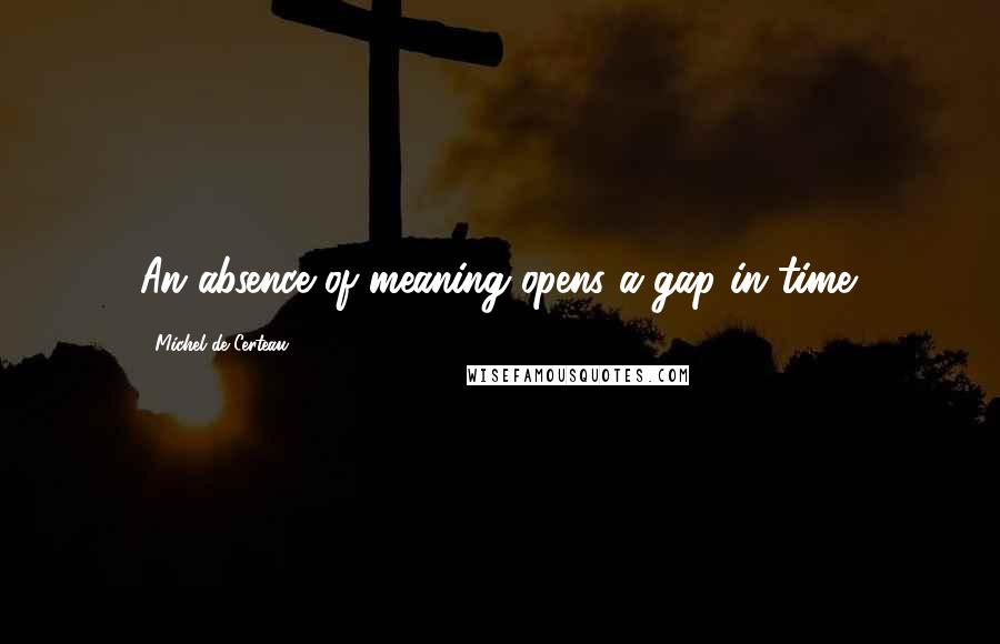 Michel De Certeau Quotes: An absence of meaning opens a gap in time.