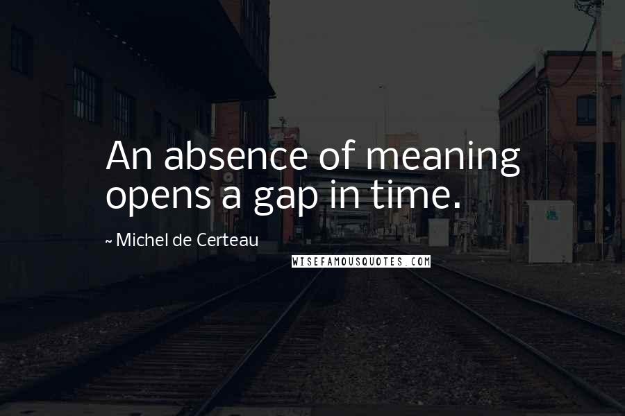 Michel De Certeau Quotes: An absence of meaning opens a gap in time.