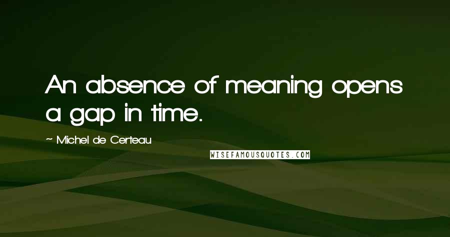Michel De Certeau Quotes: An absence of meaning opens a gap in time.