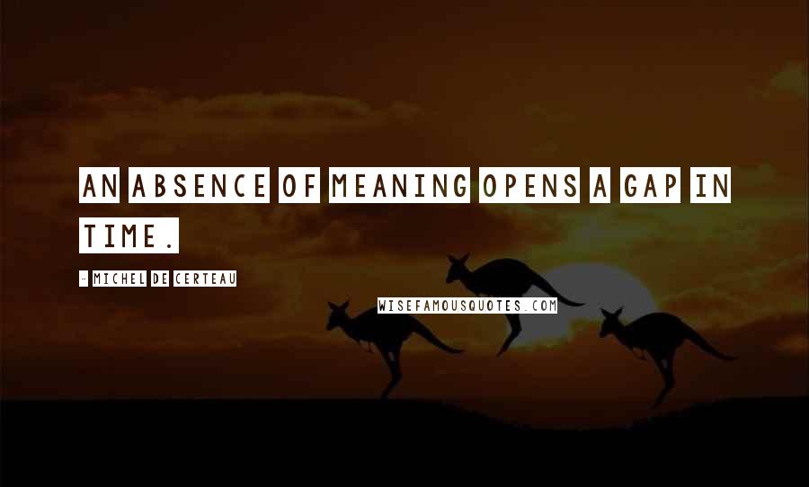 Michel De Certeau Quotes: An absence of meaning opens a gap in time.