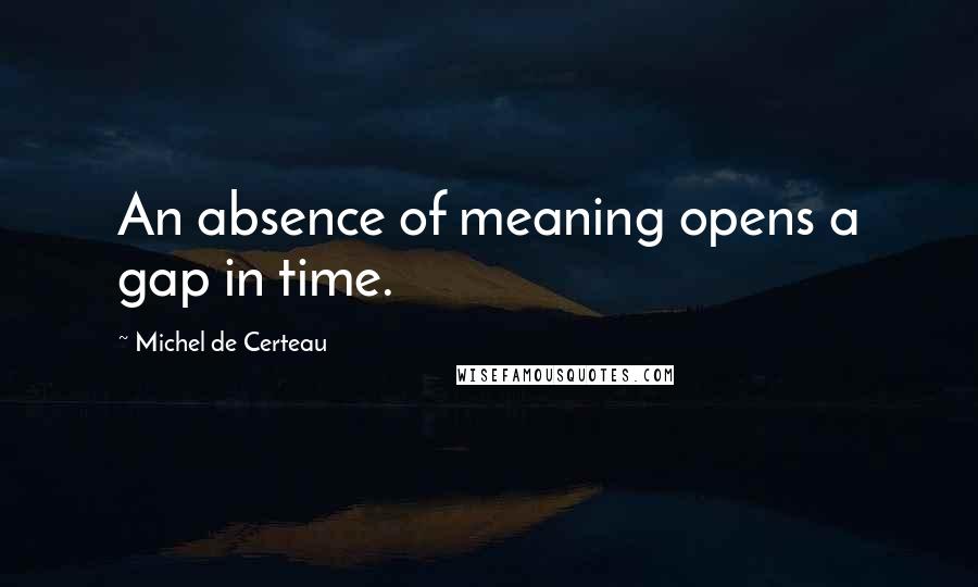 Michel De Certeau Quotes: An absence of meaning opens a gap in time.