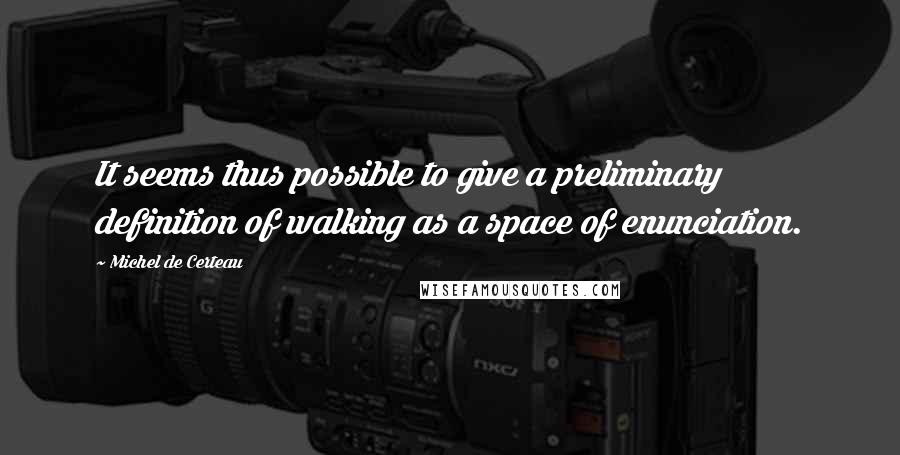 Michel De Certeau Quotes: It seems thus possible to give a preliminary definition of walking as a space of enunciation.