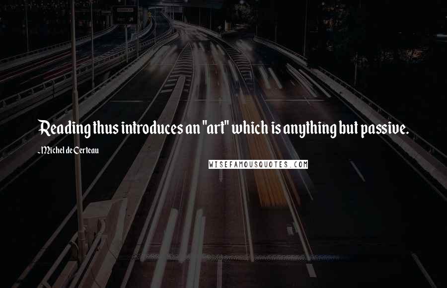 Michel De Certeau Quotes: Reading thus introduces an "art" which is anything but passive.