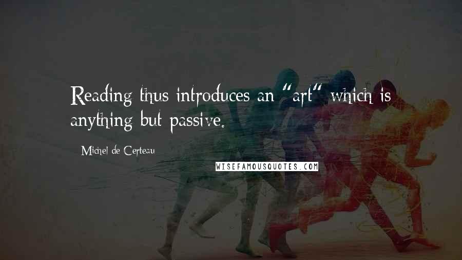 Michel De Certeau Quotes: Reading thus introduces an "art" which is anything but passive.