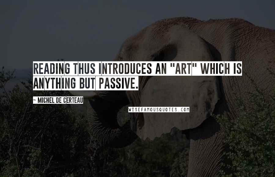 Michel De Certeau Quotes: Reading thus introduces an "art" which is anything but passive.