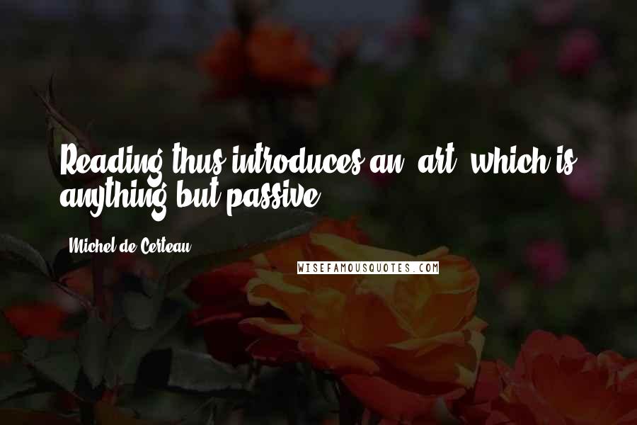 Michel De Certeau Quotes: Reading thus introduces an "art" which is anything but passive.