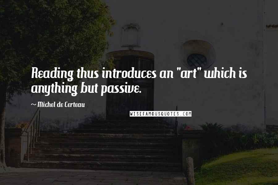 Michel De Certeau Quotes: Reading thus introduces an "art" which is anything but passive.