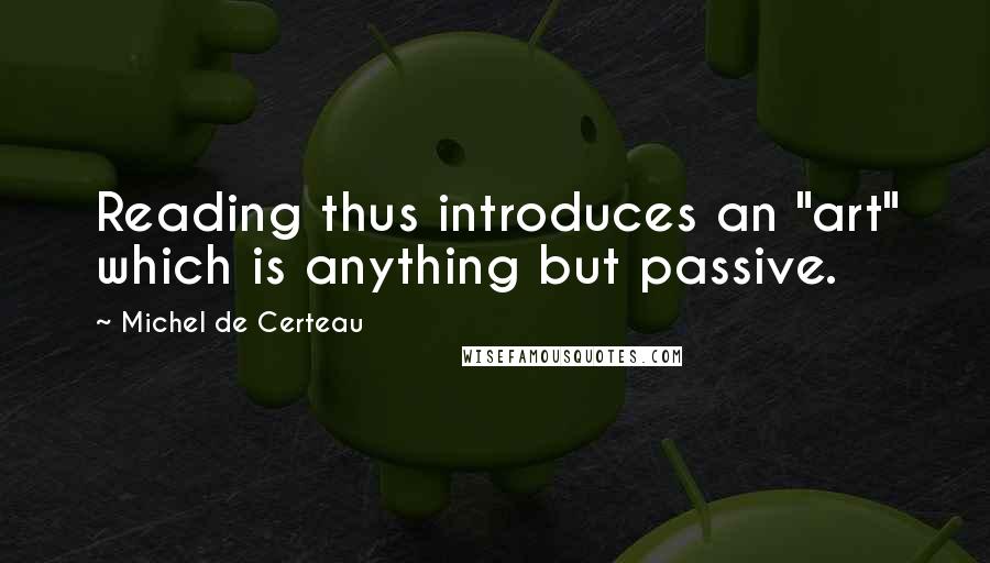 Michel De Certeau Quotes: Reading thus introduces an "art" which is anything but passive.