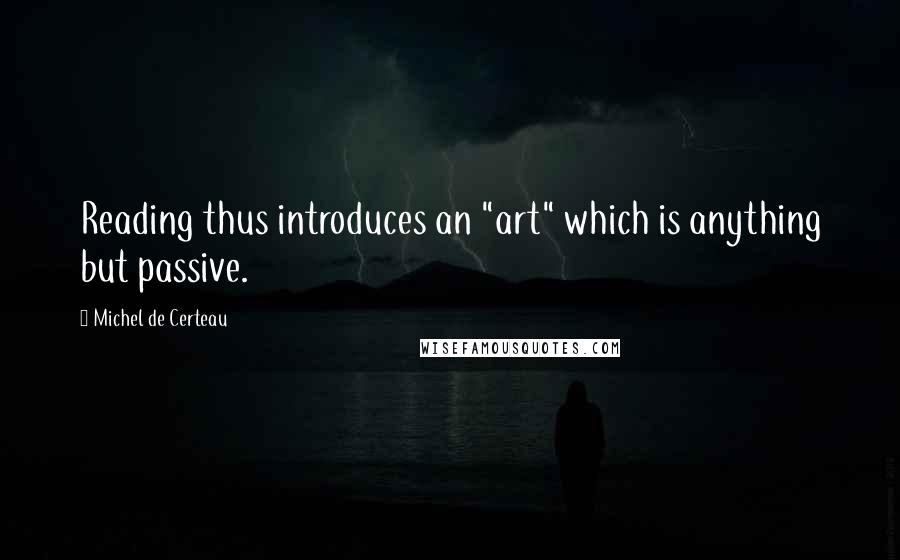 Michel De Certeau Quotes: Reading thus introduces an "art" which is anything but passive.