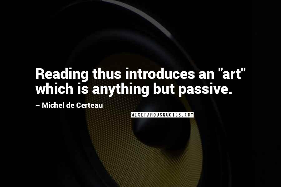 Michel De Certeau Quotes: Reading thus introduces an "art" which is anything but passive.