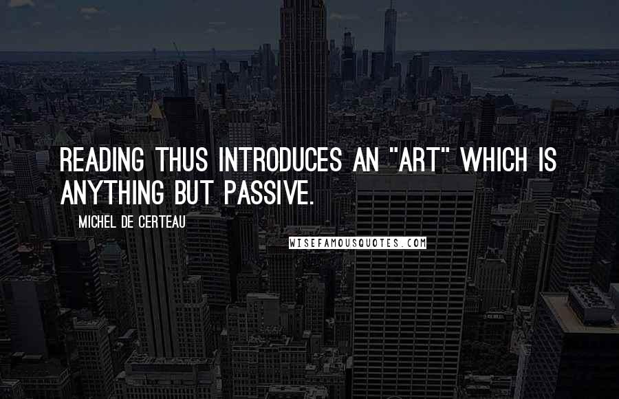 Michel De Certeau Quotes: Reading thus introduces an "art" which is anything but passive.