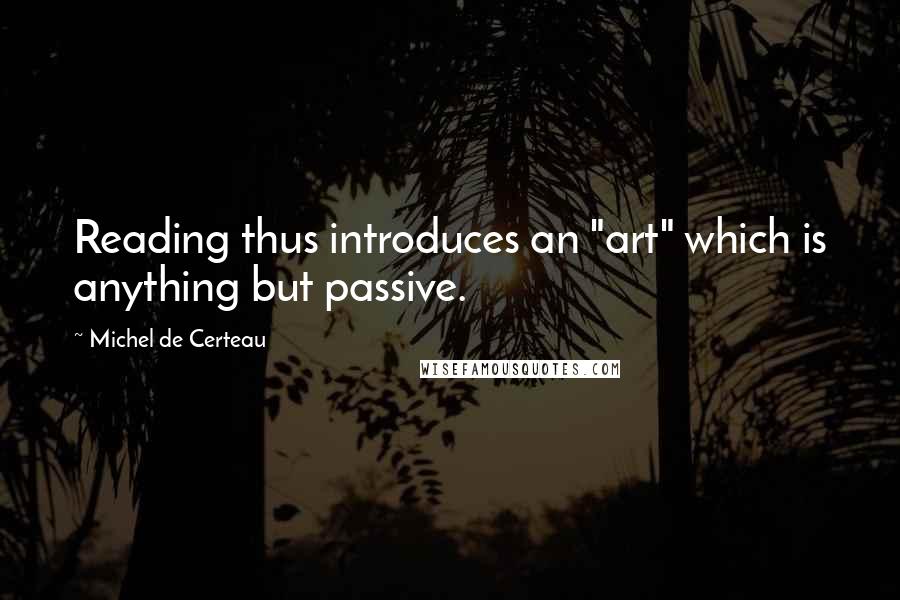 Michel De Certeau Quotes: Reading thus introduces an "art" which is anything but passive.
