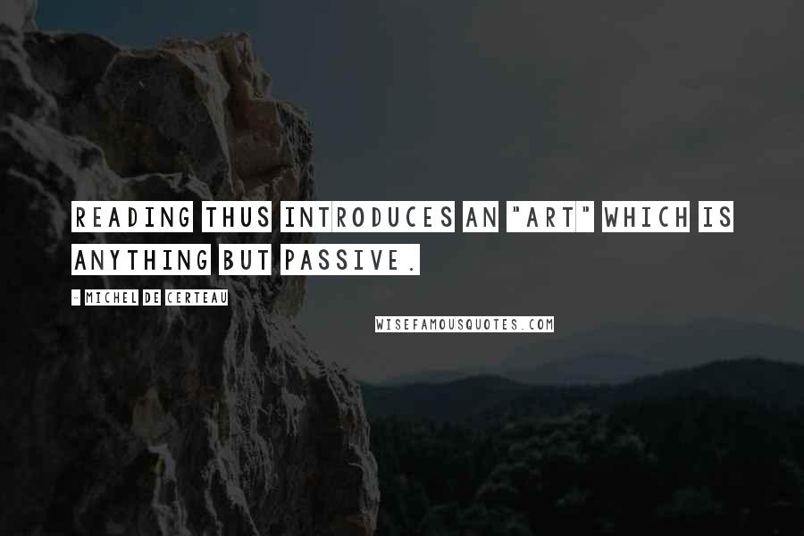 Michel De Certeau Quotes: Reading thus introduces an "art" which is anything but passive.