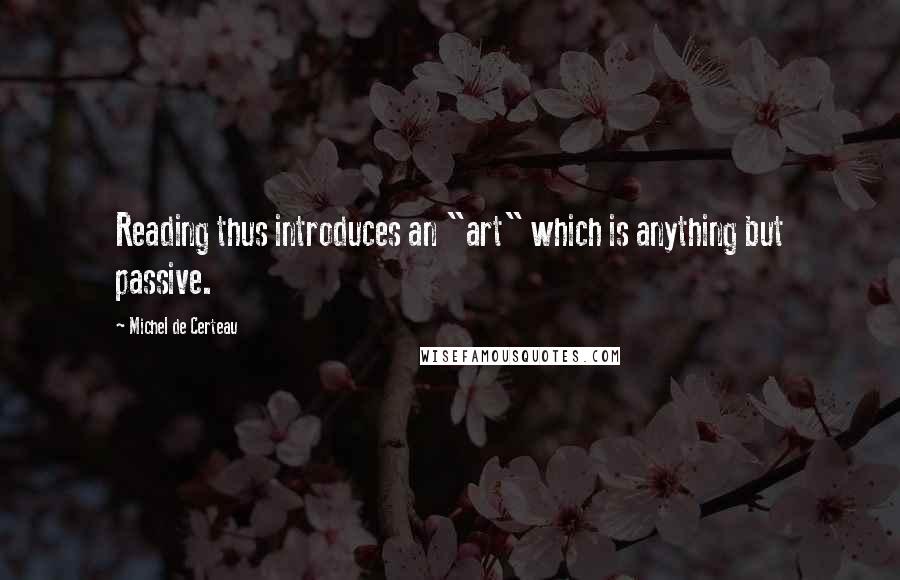 Michel De Certeau Quotes: Reading thus introduces an "art" which is anything but passive.