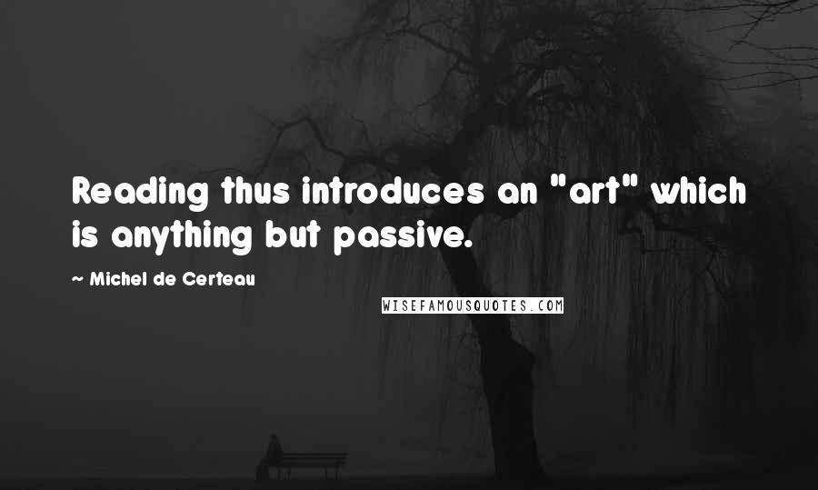 Michel De Certeau Quotes: Reading thus introduces an "art" which is anything but passive.