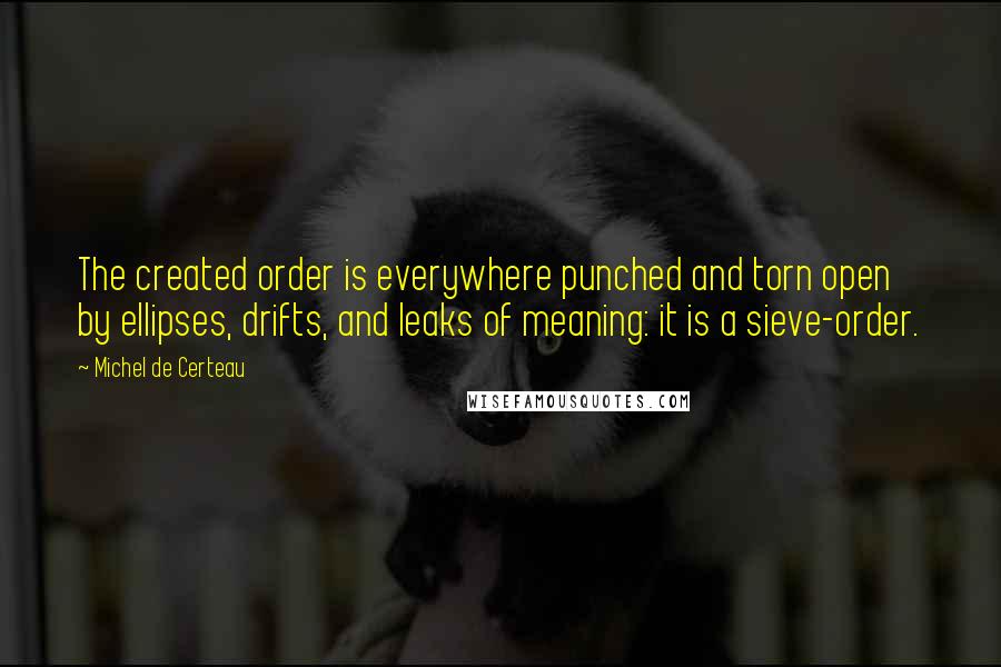 Michel De Certeau Quotes: The created order is everywhere punched and torn open by ellipses, drifts, and leaks of meaning: it is a sieve-order.