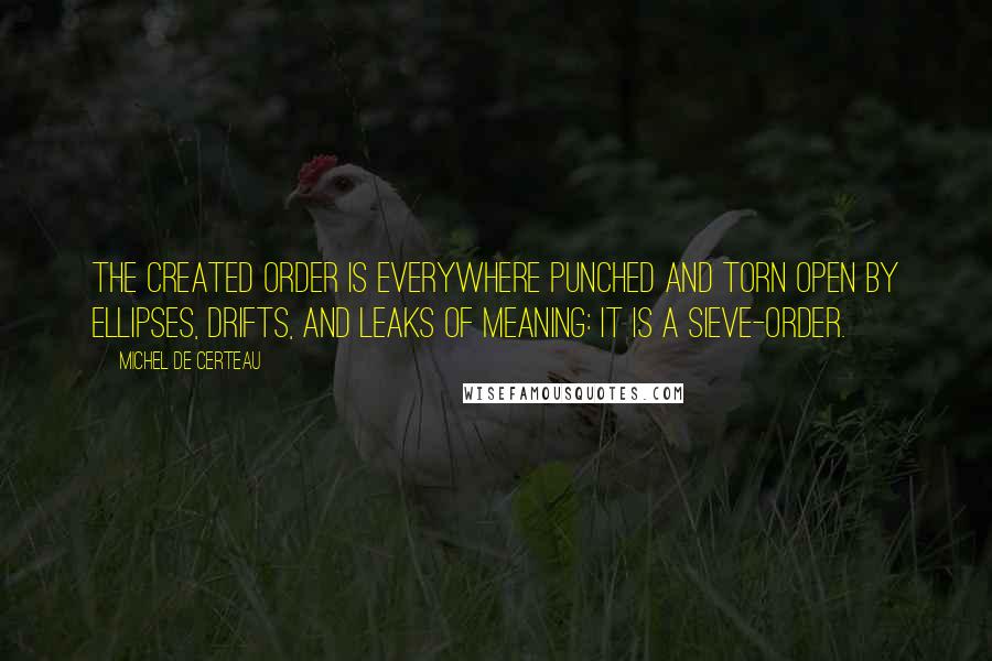 Michel De Certeau Quotes: The created order is everywhere punched and torn open by ellipses, drifts, and leaks of meaning: it is a sieve-order.