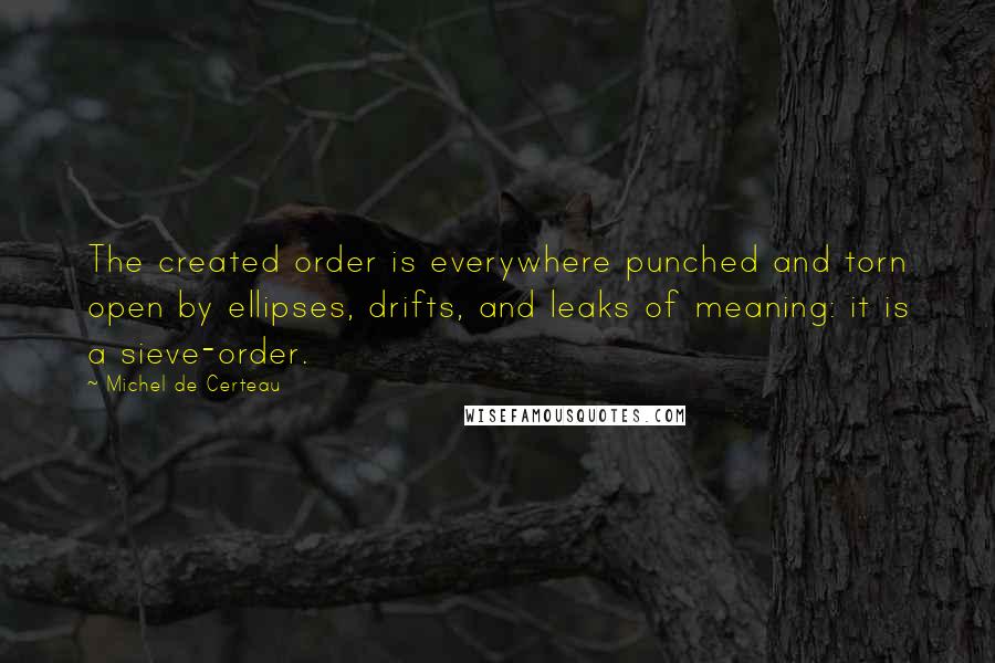 Michel De Certeau Quotes: The created order is everywhere punched and torn open by ellipses, drifts, and leaks of meaning: it is a sieve-order.