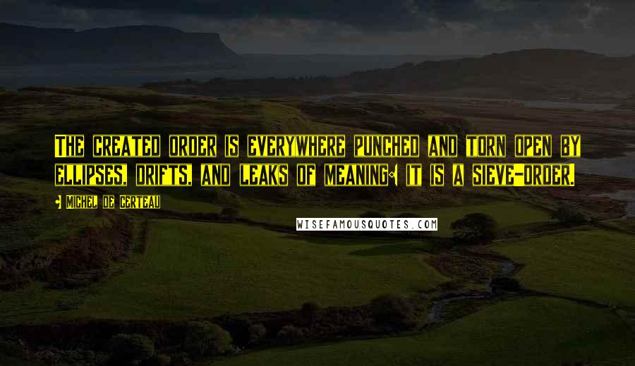 Michel De Certeau Quotes: The created order is everywhere punched and torn open by ellipses, drifts, and leaks of meaning: it is a sieve-order.