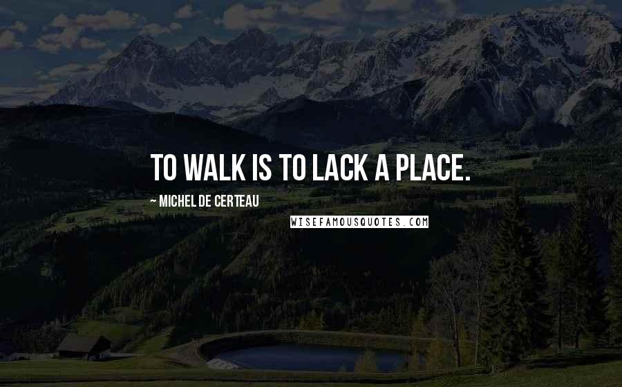 Michel De Certeau Quotes: To walk is to lack a place.