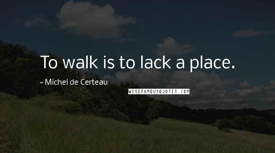 Michel De Certeau Quotes: To walk is to lack a place.
